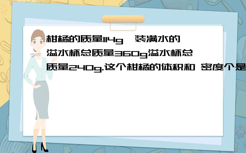 柑橘的质量114g,装满水的溢水杯总质量360g溢水杯总质量240g.这个柑橘的体积和 密度个是多柑橘的质量114g,装满水的溢水杯总质量360g溢水杯总质量240g.这个柑橘的体积和密度个是多少?