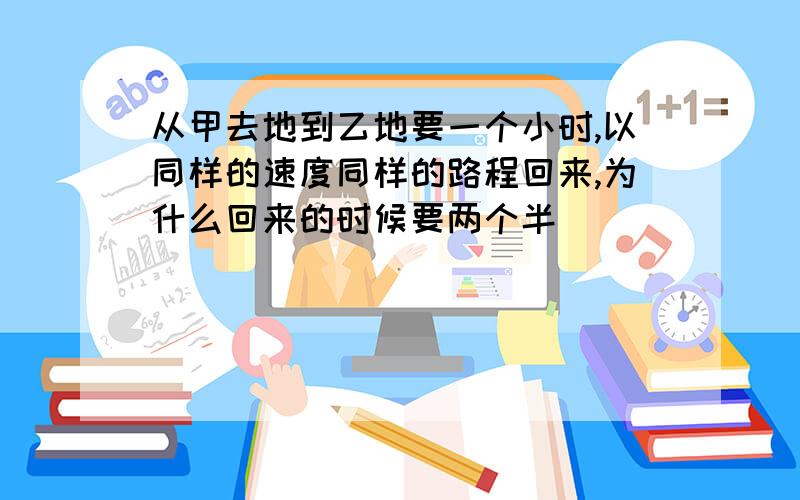 从甲去地到乙地要一个小时,以同样的速度同样的路程回来,为什么回来的时候要两个半