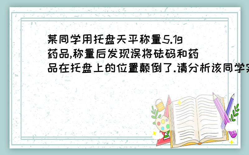 某同学用托盘天平称量5.1g药品,称量后发现误将砝码和药品在托盘上的位置颠倒了.请分析该同学实际称得的药品的质量为A 5.3gB 5.1gC5.0gD4.9g