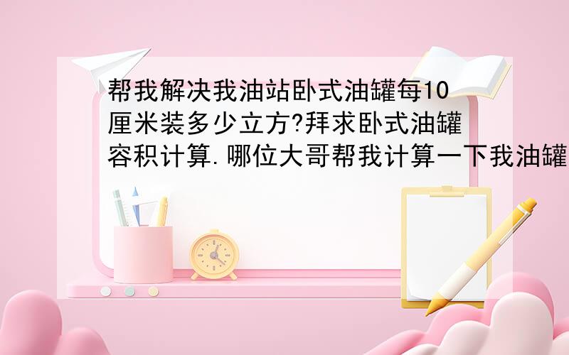 帮我解决我油站卧式油罐每10厘米装多少立方?拜求卧式油罐容积计算.哪位大哥帮我计算一下我油罐的容积：我的油罐高1.91米,长3.75米,油罐为圆柱型.请帮我计算一下?（按水的密度即可） 每10