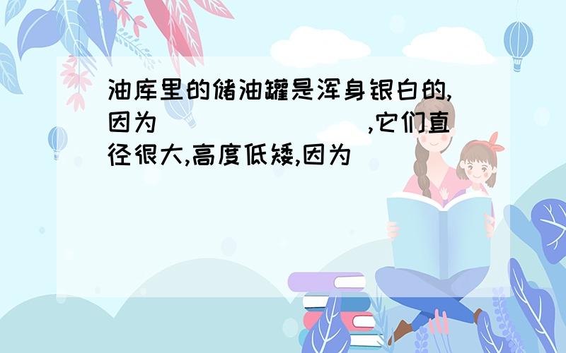 油库里的储油罐是浑身银白的,因为________,它们直径很大,高度低矮,因为________________,往油罐里灌油时,是把油罐_______(灌满/不灌满),理由是_________.