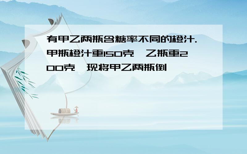 有甲乙两瓶含糖率不同的橙汁.甲瓶橙汁重150克,乙瓶重200克,现将甲乙两瓶倒