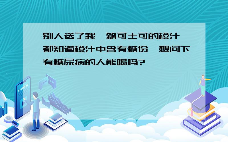 别人送了我一箱可士可的橙汁,都知道橙汁中含有糖份,想问下有糖尿病的人能喝吗?