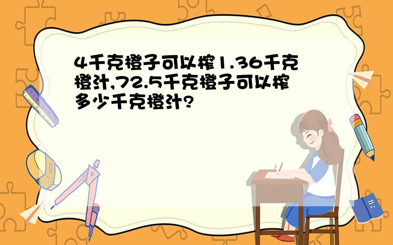 4千克橙子可以榨1.36千克橙汁,72.5千克橙子可以榨多少千克橙汁?