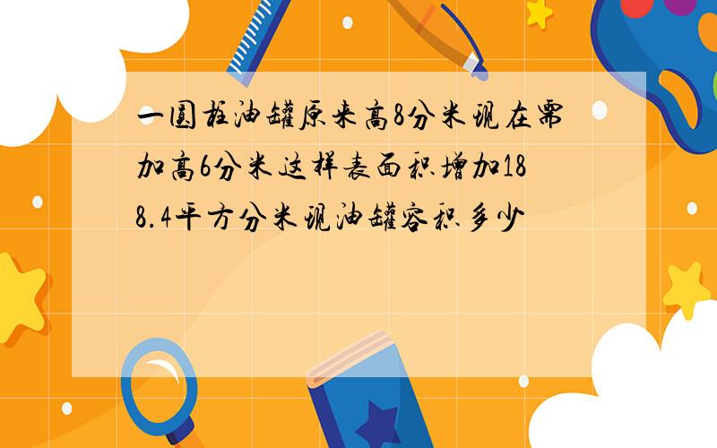 一圆柱油罐原来高8分米现在需加高6分米这样表面积增加188.4平方分米现油罐容积多少