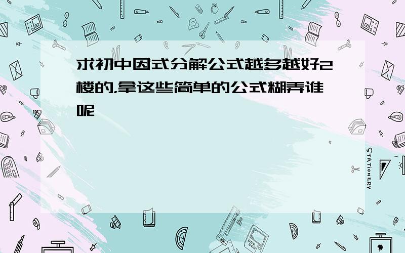 求初中因式分解公式越多越好2楼的，拿这些简单的公式糊弄谁呢