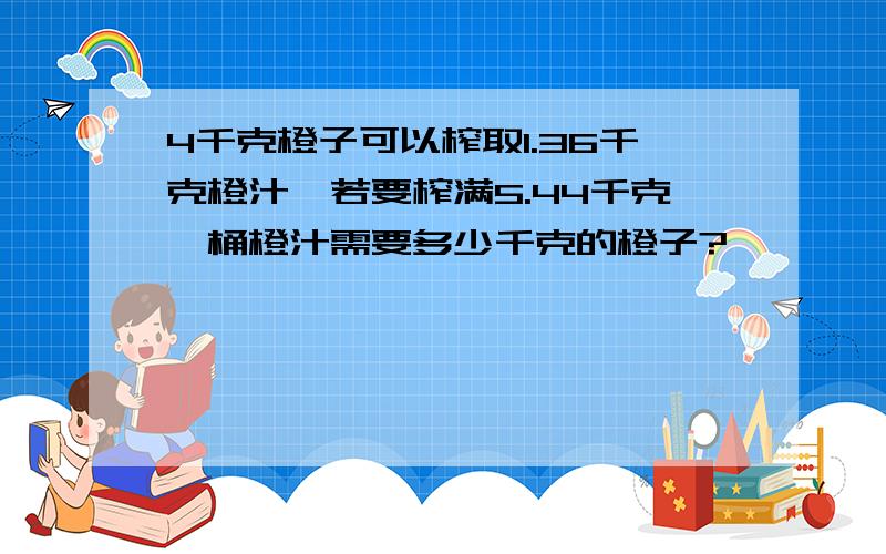 4千克橙子可以榨取1.36千克橙汁,若要榨满5.44千克一桶橙汁需要多少千克的橙子?