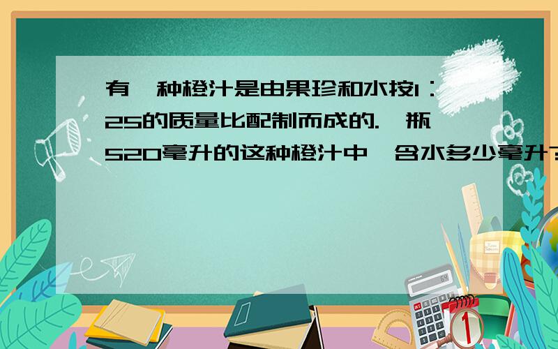 有一种橙汁是由果珍和水按1：25的质量比配制而成的.一瓶520毫升的这种橙汁中,含水多少毫升?