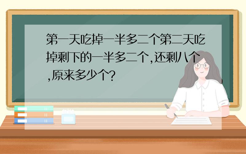 第一天吃掉一半多二个第二天吃掉剩下的一半多二个,还剩八个,原来多少个?