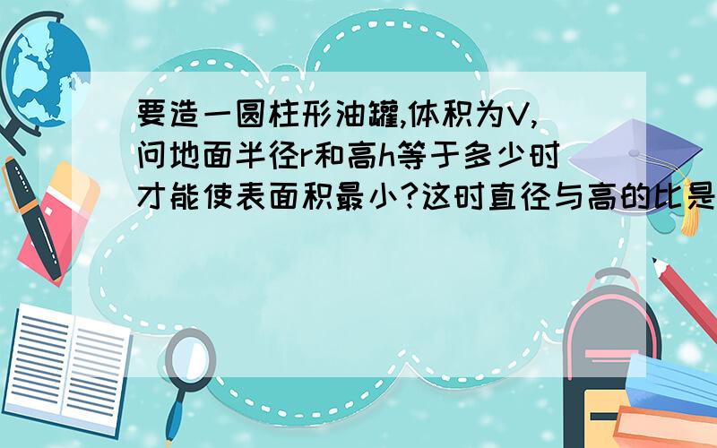 要造一圆柱形油罐,体积为V,问地面半径r和高h等于多少时才能使表面积最小?这时直径与高的比是多少?