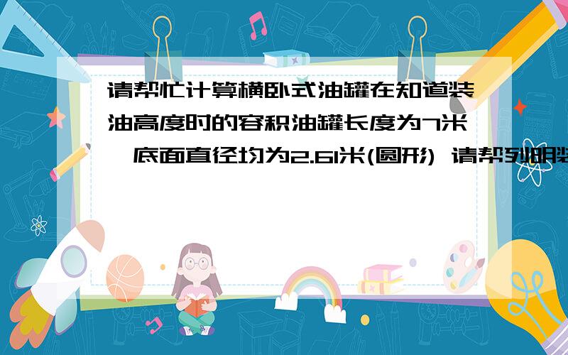 请帮忙计算横卧式油罐在知道装油高度时的容积油罐长度为7米,底面直径均为2.61米(圆形) 请帮列明装到0.21米时的有多少升油啊?（柴油）怎样计算啊?谢谢各位!