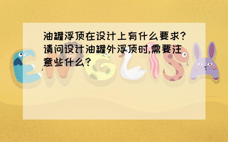 油罐浮顶在设计上有什么要求?请问设计油罐外浮顶时,需要注意些什么?