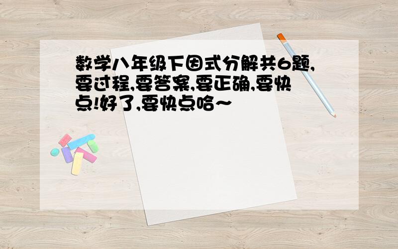 数学八年级下因式分解共6题,要过程,要答案,要正确,要快点!好了,要快点哈～