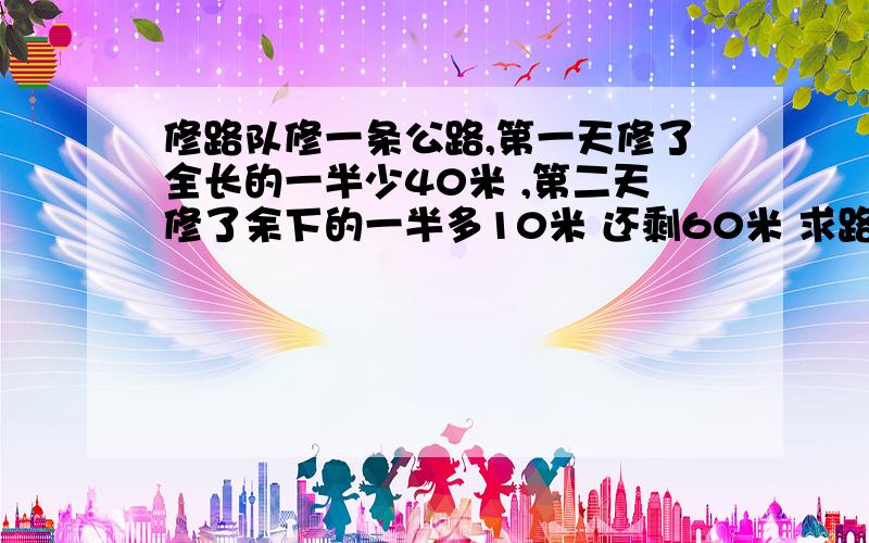 修路队修一条公路,第一天修了全长的一半少40米 ,第二天修了余下的一半多10米 还剩60米 求路全长请快一点,O(∩_∩)O谢谢大侠们，帮帮小弟我吧！我送你5悬赏