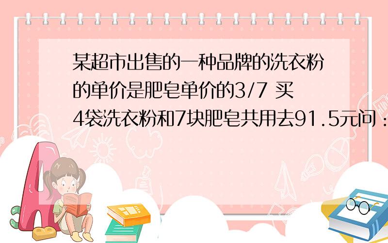 某超市出售的一种品牌的洗衣粉的单价是肥皂单价的3/7 买4袋洗衣粉和7块肥皂共用去91.5元问：这种洗衣粉和肥皂的单价各是多少元?注：不要用方程或代数法  要解释的清楚一点 谢谢!