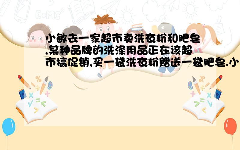 小敏去一家超市卖洗衣粉和肥皂,某种品牌的洗涤用品正在该超市搞促销,买一袋洗衣粉赠送一袋肥皂.小敏决定购买该产品,洗衣粉的价格为X元/袋,肥皂的价格为y元/块,小敏一共买回3袋洗衣粉,1