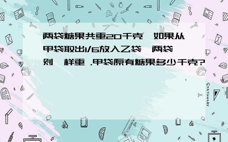 两袋糖果共重20千克,如果从甲袋取出1/6放入乙袋,两袋则一样重 .甲袋原有糖果多少千克?