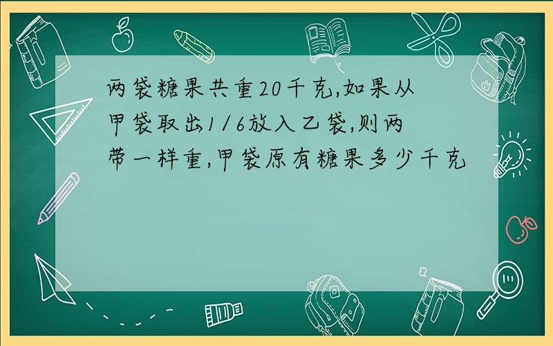 两袋糖果共重20千克,如果从甲袋取出1/6放入乙袋,则两带一样重,甲袋原有糖果多少千克