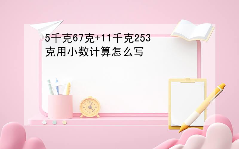 5千克67克+11千克253克用小数计算怎么写