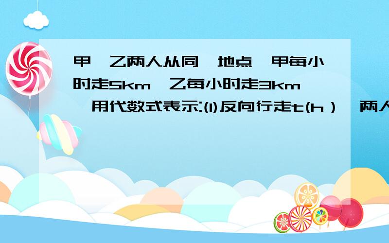 甲、乙两人从同一地点,甲每小时走5km,乙每小时走3km,用代数式表示:(1)反向行走t(h）,两人相距多少km?（2）同向行走t（h）,两人相距多少km?（3）反向行走,甲比乙早出发m（h）,乙走了n（h）时,