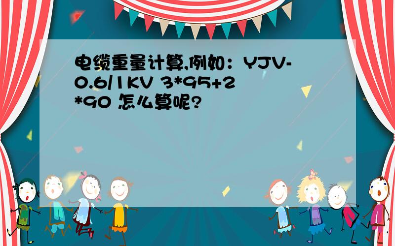 电缆重量计算,例如：YJV-0.6/1KV 3*95+2*90 怎么算呢?