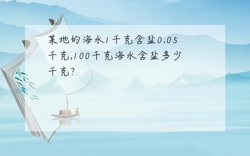 某地的海水1千克含盐0.05千克,100千克海水含盐多少千克?