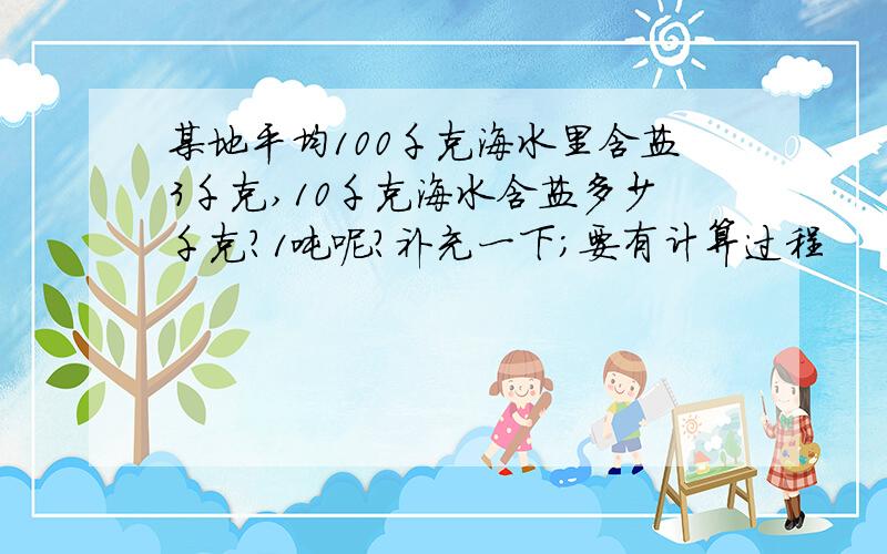 某地平均100千克海水里含盐3千克,10千克海水含盐多少千克?1吨呢?补充一下；要有计算过程