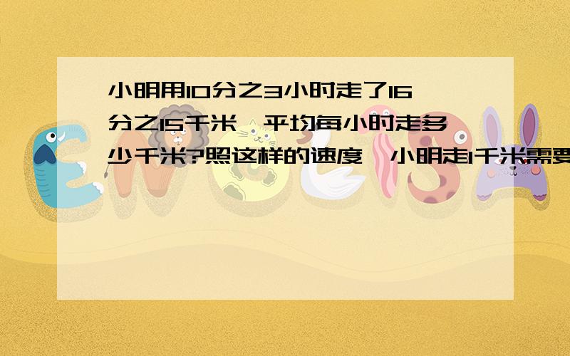 小明用10分之3小时走了16分之15千米,平均每小时走多少千米?照这样的速度,小明走1千米需要多少小时?告诉我小明走1千米需要多少小时.这种题怎么计算?