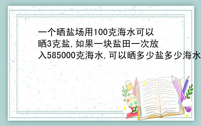 一个晒盐场用100克海水可以晒3克盐,如果一块盐田一次放入585000克海水,可以晒多少盐多少海水可以晒出9吨盐,并说明谁和谁成什么比例