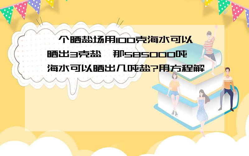 一个晒盐场用100克海水可以晒出3克盐,那585000吨海水可以晒出几吨盐?用方程解,