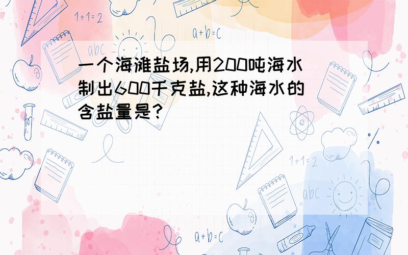 一个海滩盐场,用200吨海水制出600千克盐,这种海水的含盐量是?