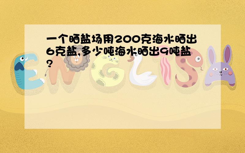 一个晒盐场用200克海水晒出6克盐,多少吨海水晒出9吨盐?