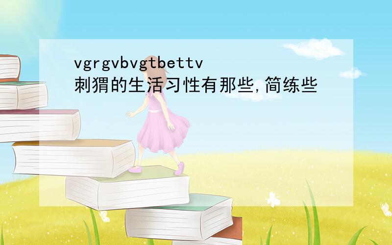 vgrgvbvgtbettv刺猬的生活习性有那些,简练些