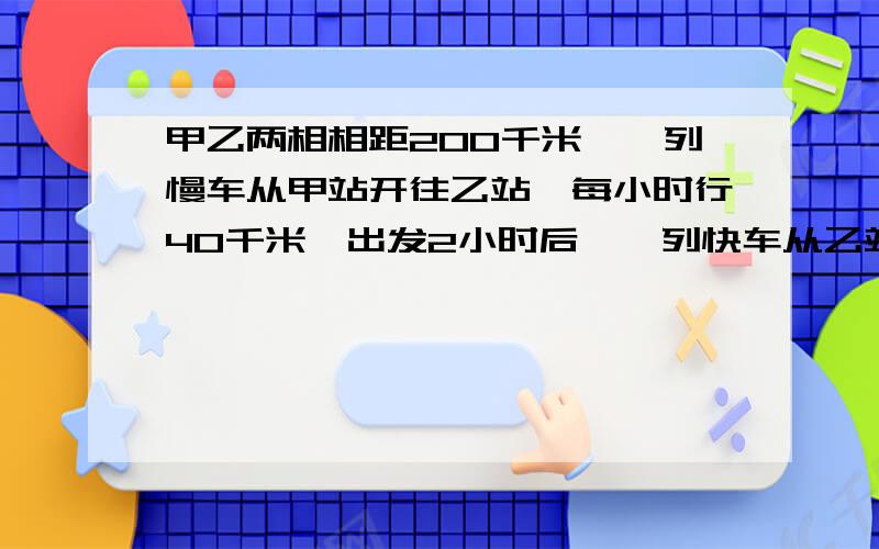 甲乙两相相距200千米,一列慢车从甲站开往乙站,每小时行40千米,出发2小时后,一列快车从乙站开往甲站,每小时行80千米.求快车开出后几小时和慢车相遇?