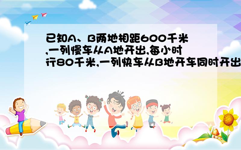 已知A、B两地相距600千米,一列慢车从A地开出,每小时行80千米,一列快车从B地开车同时开出.(1)若两车同向而行,快车在慢车后面,多少小时后,快车追上慢车?（2）若两车同向而行,慢车在快车后面