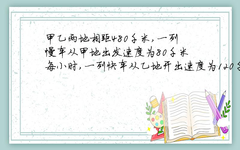 甲乙两地相距480千米,一列慢车从甲地出发速度为80千米每小时,一列快车从乙地开出速度为120千米每小时,1.如果两车相向而行,在他们同时开出xh（未相遇）时,两车相距多少千米?