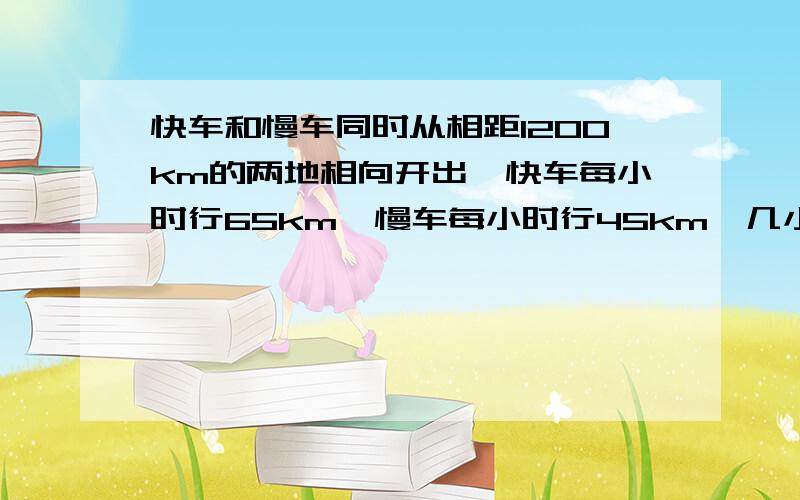 快车和慢车同时从相距1200km的两地相向开出,快车每小时行65km,慢车每小时行45km,几小时后两车相距430km