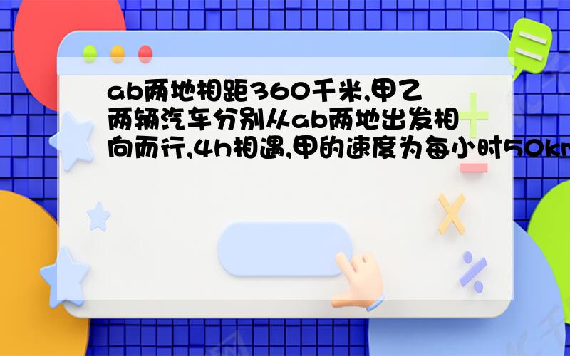 ab两地相距360千米,甲乙两辆汽车分别从ab两地出发相向而行,4h相遇,甲的速度为每小时50km,设乙的速度为x,列方程