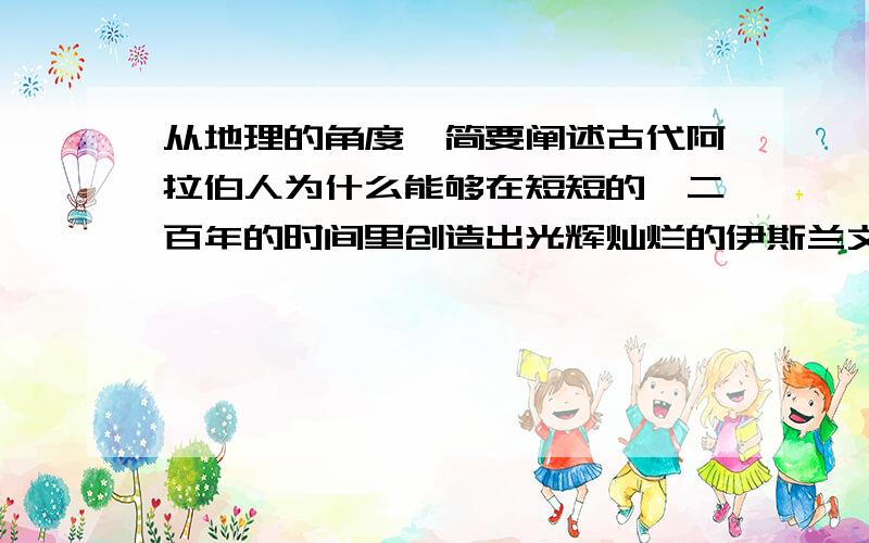 从地理的角度,简要阐述古代阿拉伯人为什么能够在短短的一二百年的时间里创造出光辉灿烂的伊斯兰文化?