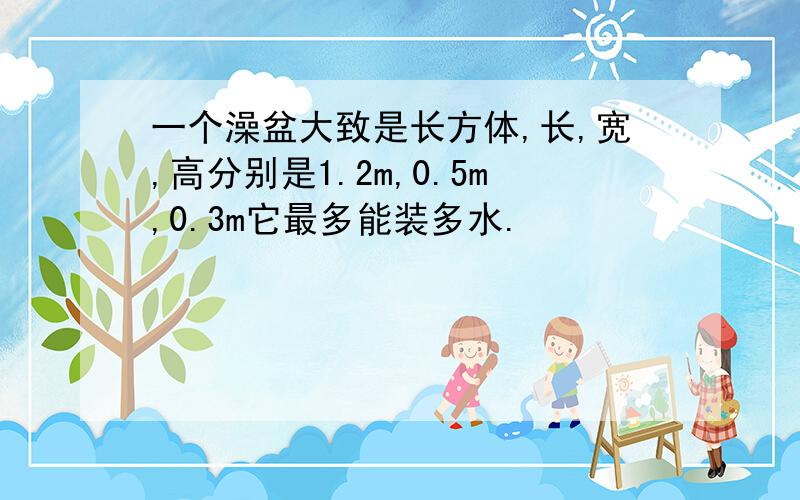 一个澡盆大致是长方体,长,宽,高分别是1.2m,0.5m,0.3m它最多能装多水.