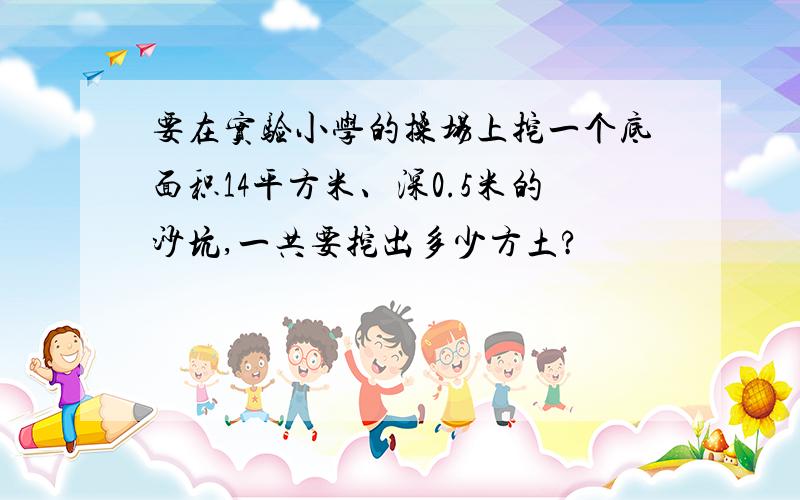 要在实验小学的操场上挖一个底面积14平方米、深0.5米的沙坑,一共要挖出多少方土?