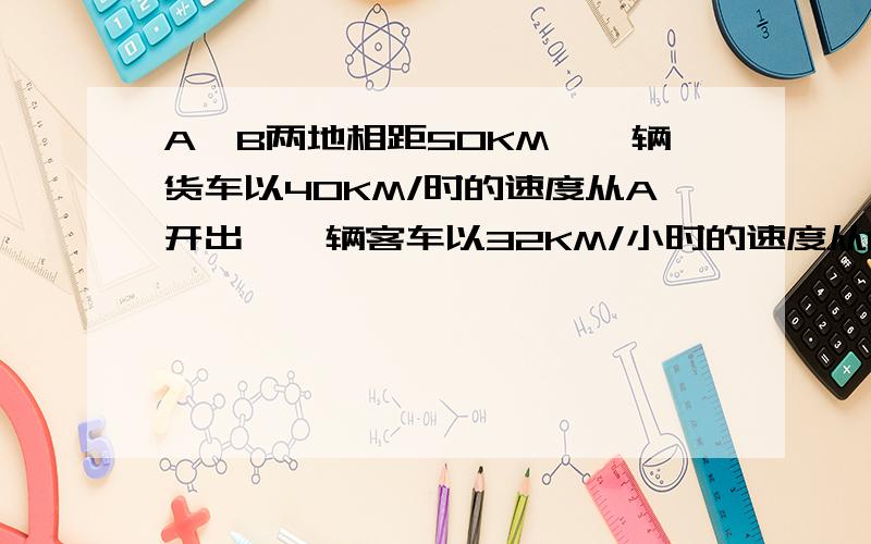 A,B两地相距50KM,一辆货车以40KM/时的速度从A开出,一辆客车以32KM/小时的速度从B开出,同向而行!货车在客车后面,诺货车从A地出发一小时后,客车才从B出发,火车总经过多少小时可追上客车.