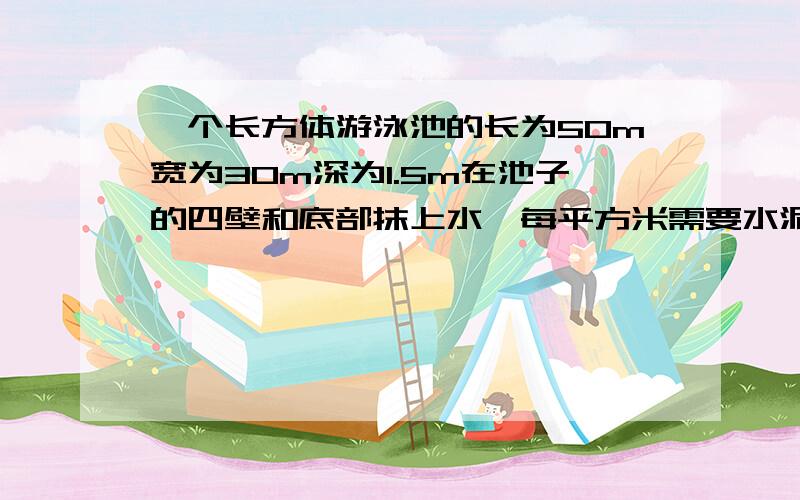 一个长方体游泳池的长为50m宽为30m深为1.5m在池子的四壁和底部抹上水,每平方米需要水泥15kg需要多少吨