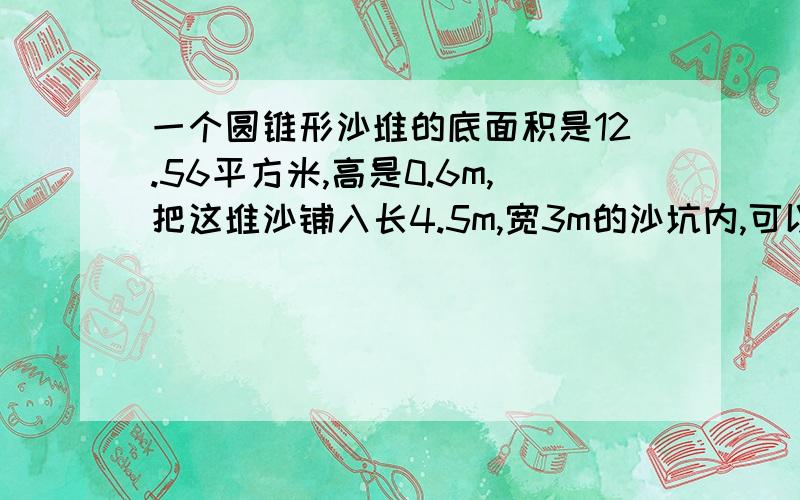 一个圆锥形沙堆的底面积是12.56平方米,高是0.6m,把这堆沙铺入长4.5m,宽3m的沙坑内,可以铺多厚?(结果保留到百分位)