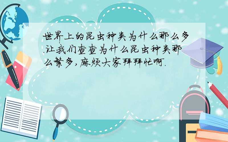 世界上的昆虫种类为什么那么多.让我们查查为什么昆虫种类那么繁多,麻烦大家拜拜忙啊.