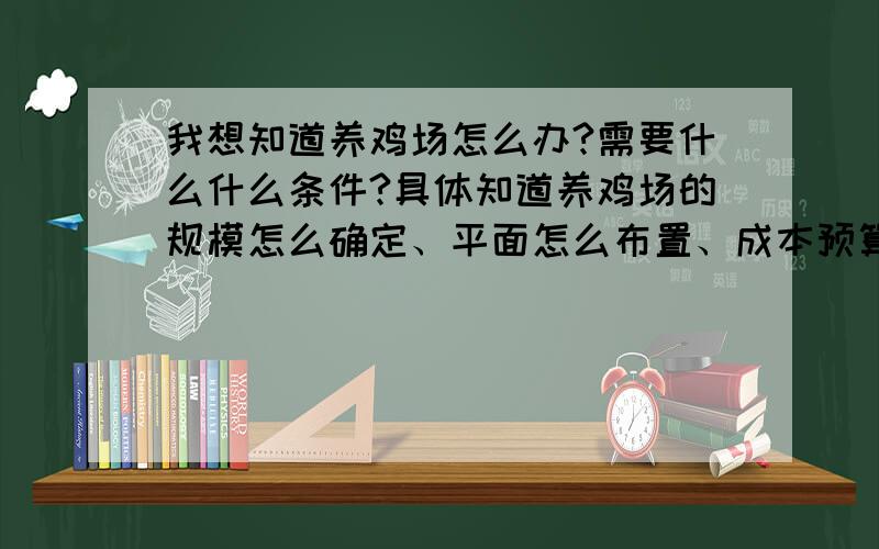 我想知道养鸡场怎么办?需要什么什么条件?具体知道养鸡场的规模怎么确定、平面怎么布置、成本预算、怎么向政府贷款?