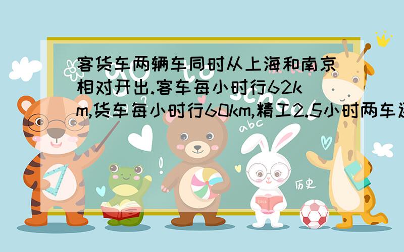 客货车两辆车同时从上海和南京相对开出.客车每小时行62km,货车每小时行60km,精工2.5小时两车还相距4.5km相遇.铁路长?