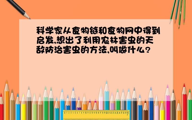 科学家从食物链和食物网中得到启发,想出了利用农林害虫的天敌防治害虫的方法,叫做什么?