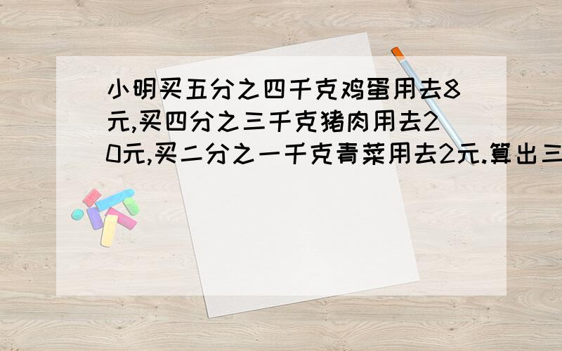 小明买五分之四千克鸡蛋用去8元,买四分之三千克猪肉用去20元,买二分之一千克青菜用去2元.算出三种物品的单价.快