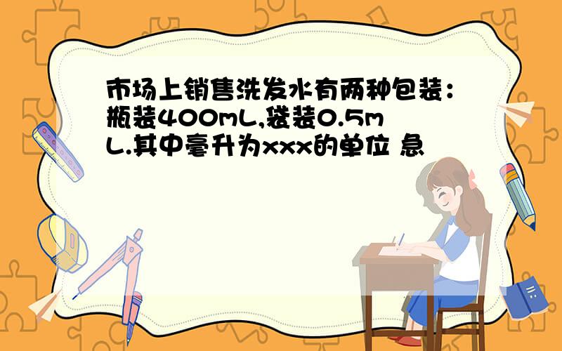 市场上销售洗发水有两种包装：瓶装400mL,袋装0.5mL.其中毫升为xxx的单位 急